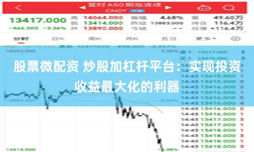 股票微配资 炒股加杠杆平台：实现投资收益最大化的利器