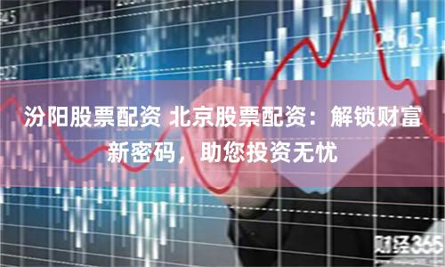 汾阳股票配资 北京股票配资：解锁财富新密码，助您投资无忧