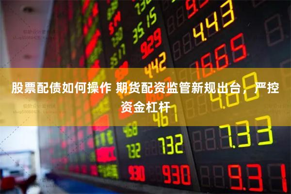 股票配债如何操作 期货配资监管新规出台，严控资金杠杆