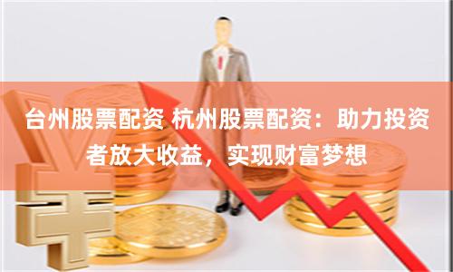 台州股票配资 杭州股票配资：助力投资者放大收益，实现财富梦想