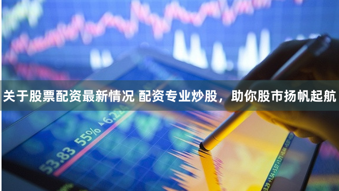 关于股票配资最新情况 配资专业炒股，助你股市扬帆起航