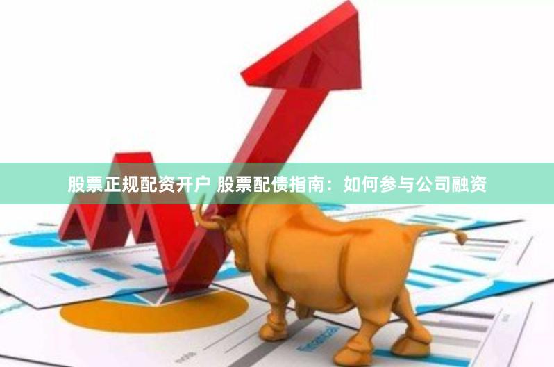 股票正规配资开户 股票配债指南：如何参与公司融资