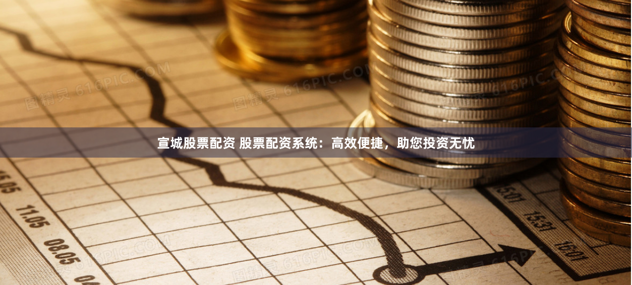 宣城股票配资 股票配资系统：高效便捷，助您投资无忧