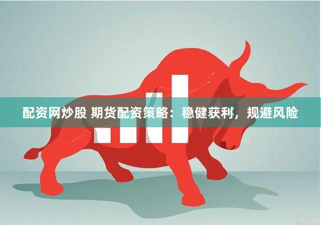 配资网炒股 期货配资策略：稳健获利，规避风险