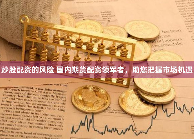 炒股配资的风险 国内期货配资领军者，助您把握市场机遇