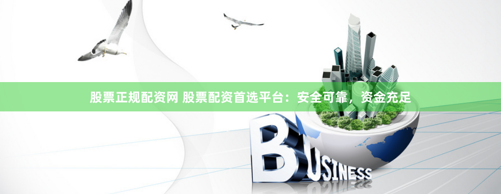 股票正规配资网 股票配资首选平台：安全可靠，资金充足