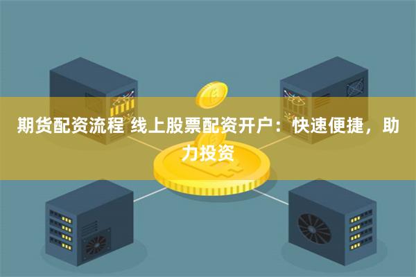 期货配资流程 线上股票配资开户：快速便捷，助力投资