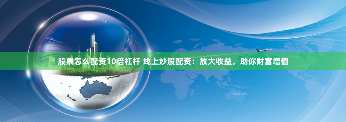 股票怎么配资10倍杠杆 线上炒股配资：放大收益，助你财富增值