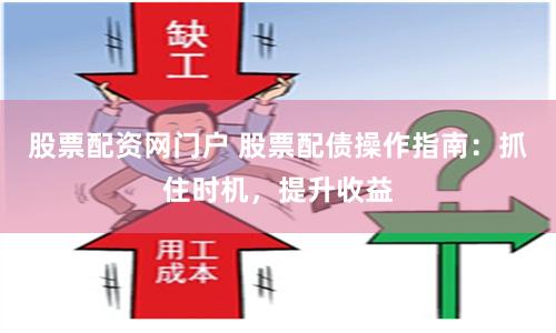 股票配资网门户 股票配债操作指南：抓住时机，提升收益