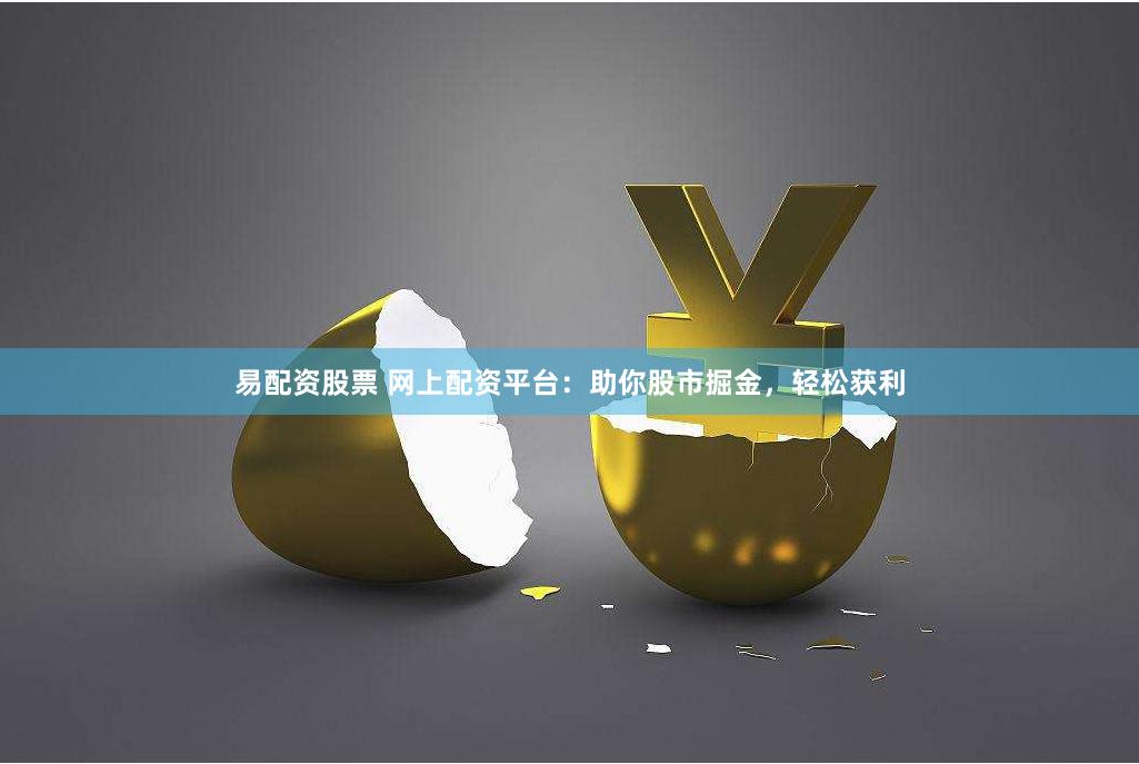 易配资股票 网上配资平台：助你股市掘金，轻松获利