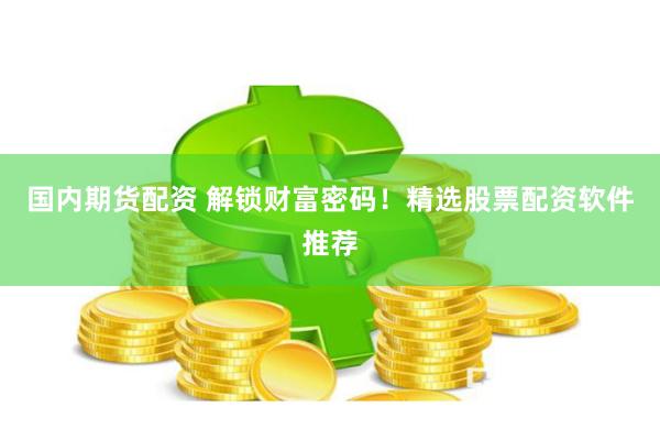国内期货配资 解锁财富密码！精选股票配资软件推荐