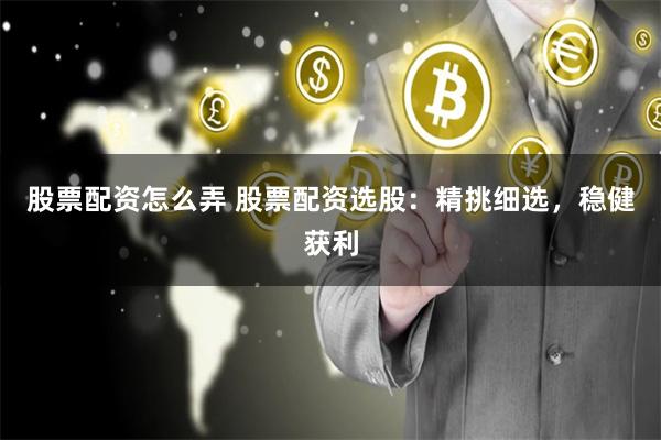 股票配资怎么弄 股票配资选股：精挑细选，稳健获利