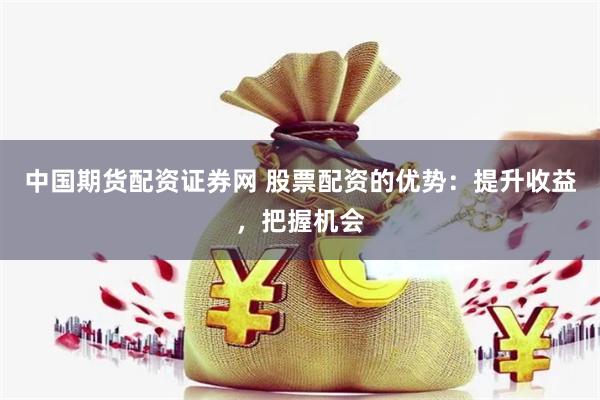 中国期货配资证券网 股票配资的优势：提升收益，把握机会