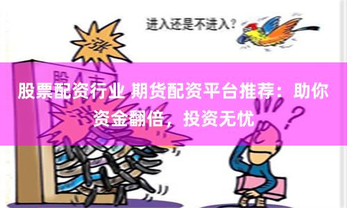 股票配资行业 期货配资平台推荐：助你资金翻倍，投资无忧