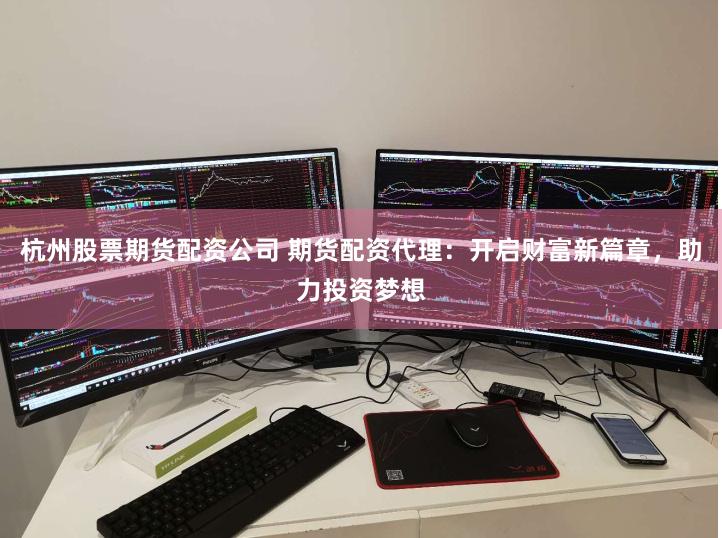 杭州股票期货配资公司 期货配资代理：开启财富新篇章，助力投资梦想