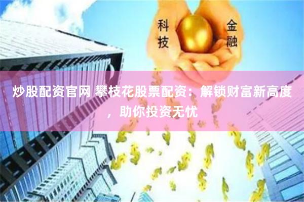 炒股配资官网 攀枝花股票配资：解锁财富新高度，助你投资无忧