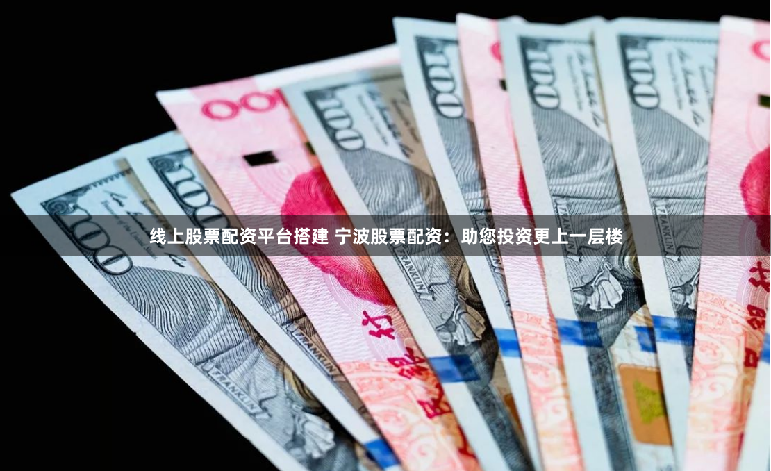 线上股票配资平台搭建 宁波股票配资：助您投资更上一层楼