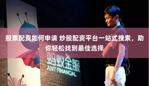 股票配资如何申请 炒股配资平台一站式搜索，助你轻松找到最佳选择