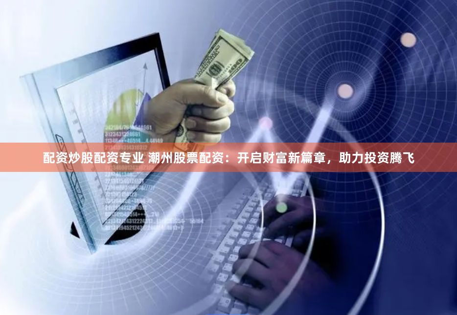 配资炒股配资专业 潮州股票配资：开启财富新篇章，助力投资腾飞