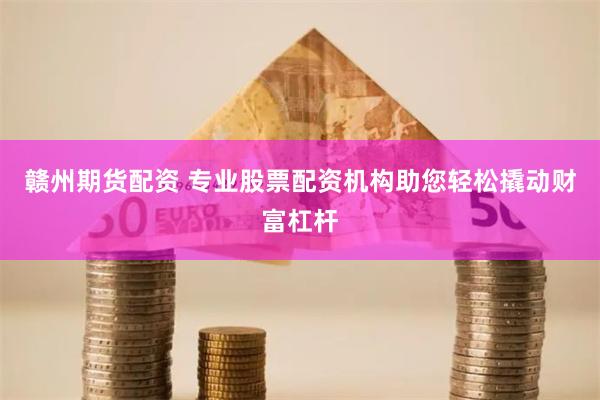 赣州期货配资 专业股票配资机构助您轻松撬动财富杠杆