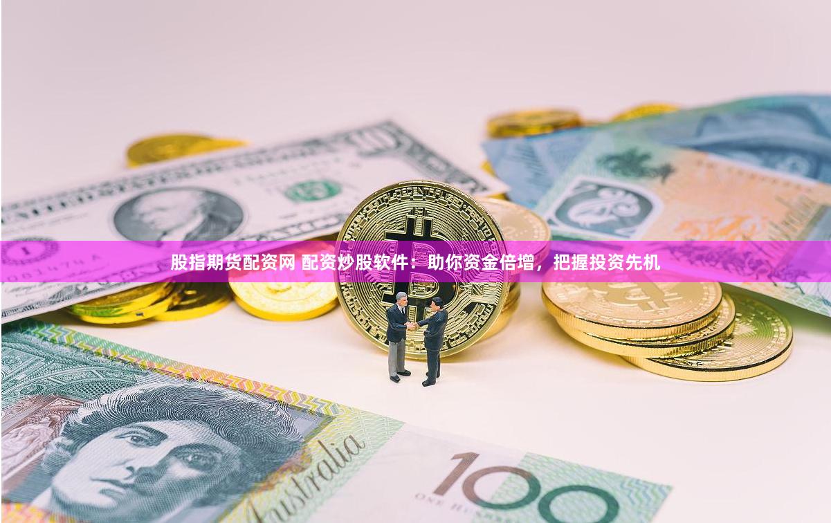 股指期货配资网 配资炒股软件：助你资金倍增，把握投资先机
