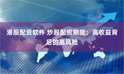 港股配资软件 炒股配资期货：高收益背后的高风险