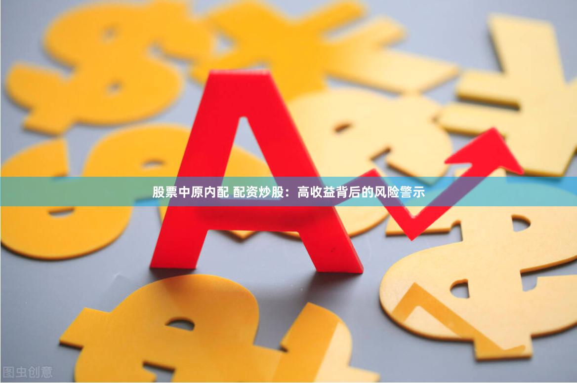 股票中原内配 配资炒股：高收益背后的风险警示