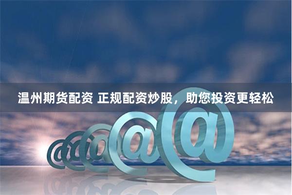 温州期货配资 正规配资炒股，助您投资更轻松