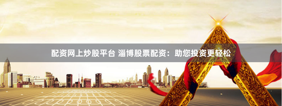 配资网上炒股平台 淄博股票配资：助您投资更轻松
