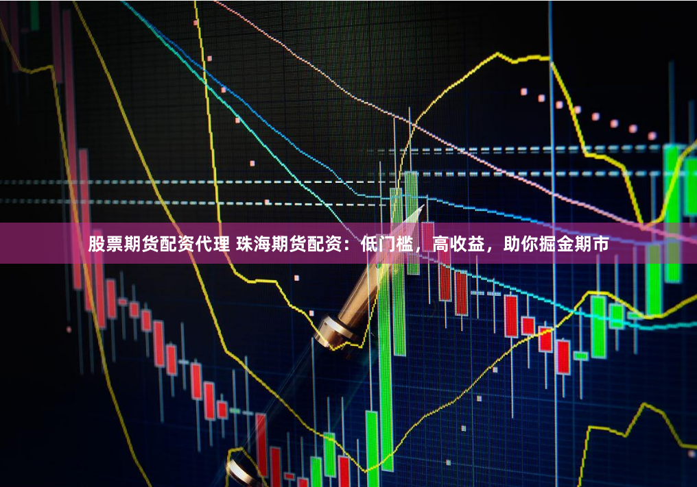 股票期货配资代理 珠海期货配资：低门槛，高收益，助你掘金期市