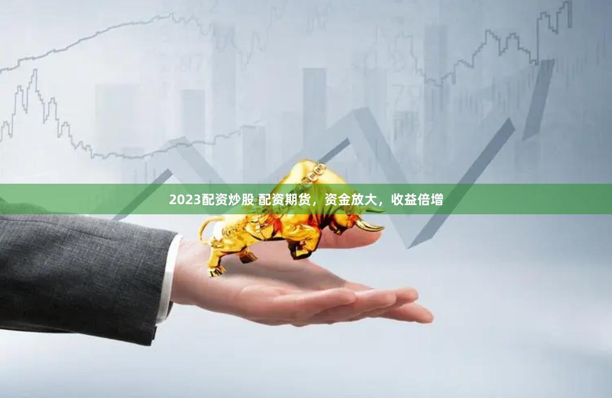 2023配资炒股 配资期货，资金放大，收益倍增