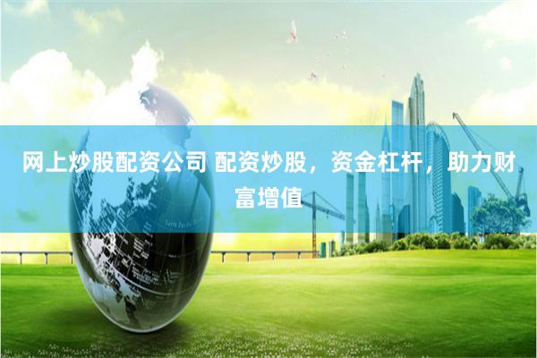 网上炒股配资公司 配资炒股，资金杠杆，助力财富增值