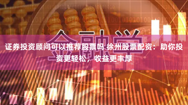 证券投资顾问可以推荐股票吗 徐州股票配资：助你投资更轻松，收益更丰厚