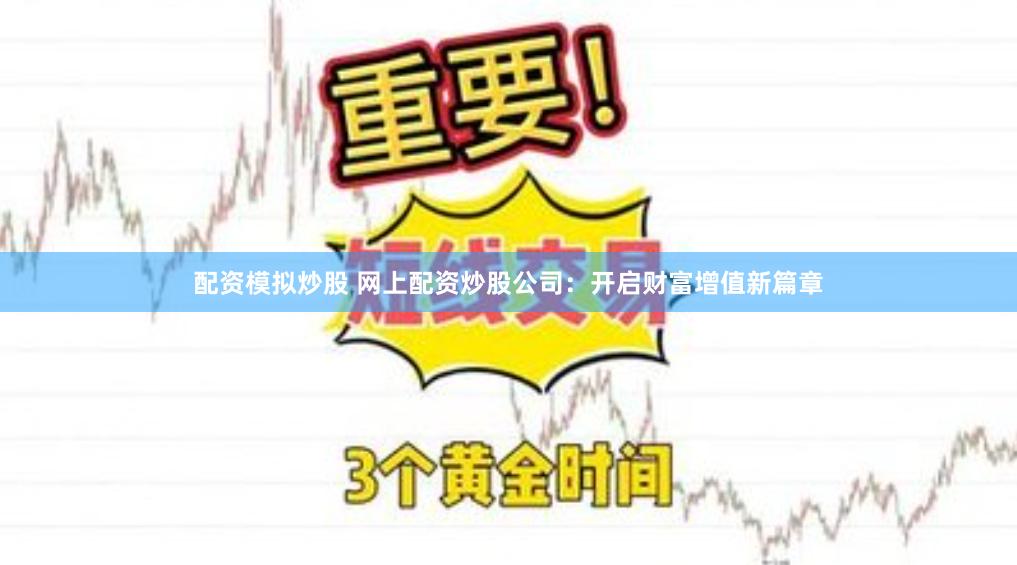 配资模拟炒股 网上配资炒股公司：开启财富增值新篇章