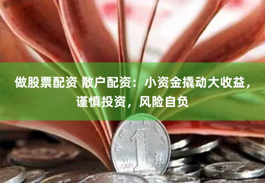 做股票配资 散户配资：小资金撬动大收益，谨慎投资，风险自负