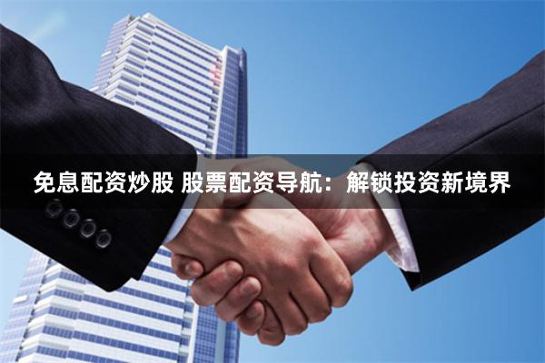 免息配资炒股 股票配资导航：解锁投资新境界