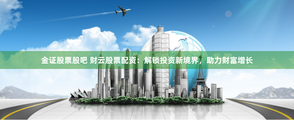 金证股票股吧 财云股票配资：解锁投资新境界，助力财富增长