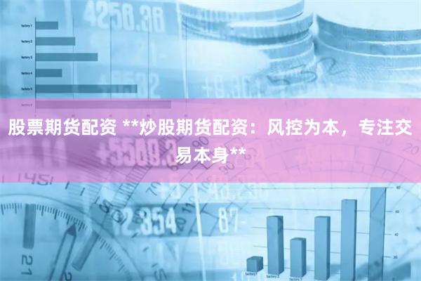 股票期货配资 **炒股期货配资：风控为本，专注交易本身**