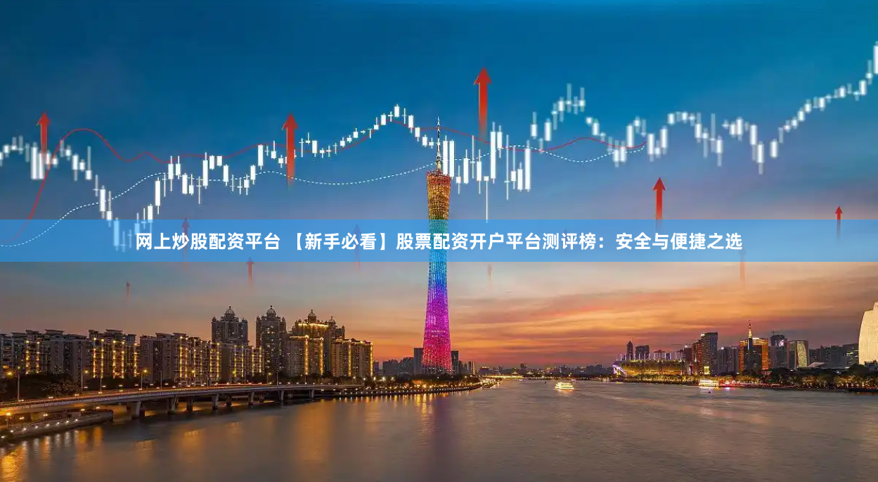 网上炒股配资平台 【新手必看】股票配资开户平台测评榜：安全与便捷之选