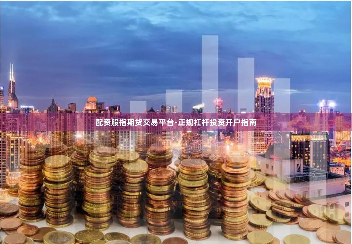 配资股指期货交易平台-正规杠杆投资开户指南